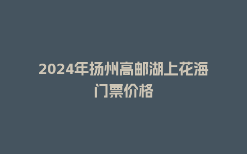 2024年扬州高邮湖上花海门票价格