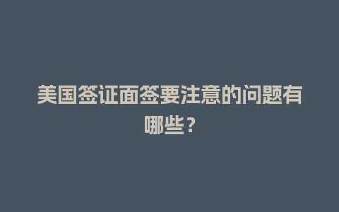 美国签证面签要注意的问题有哪些？