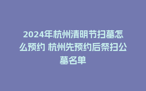 2024年杭州清明节扫墓怎么预约 杭州先预约后祭扫公墓名单