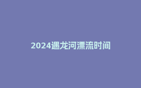 2024遇龙河漂流时间