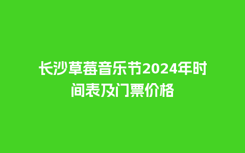 长沙草莓音乐节2024年时间表及门票价格