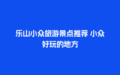 乐山小众旅游景点推荐 小众好玩的地方