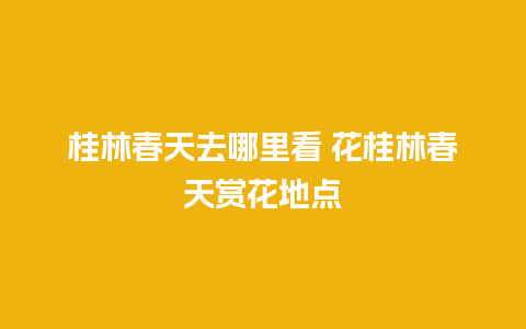 桂林春天去哪里看 花桂林春天赏花地点