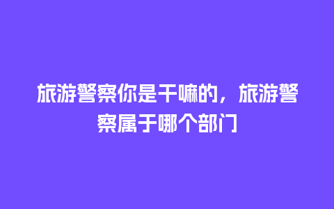 旅游警察你是干嘛的，旅游警察属于哪个部门