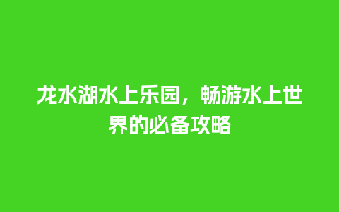 龙水湖水上乐园，畅游水上世界的必备攻略