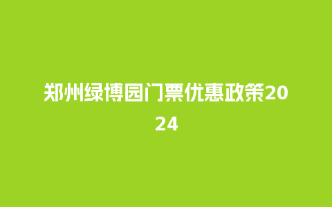 郑州绿博园门票优惠政策2024