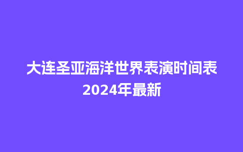 大连圣亚海洋世界表演时间表2024年最新