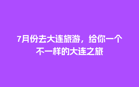 7月份去大连旅游，给你一个不一样的大连之旅