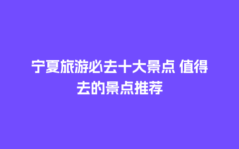 宁夏旅游必去十大景点 值得去的景点推荐