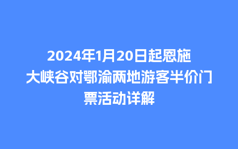 2024年1月20日起恩施大峡谷对鄂渝两地游客半价门票活动详解