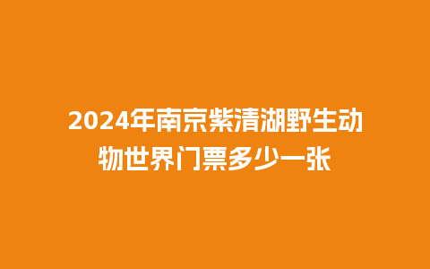 2024年南京紫清湖野生动物世界门票多少一张