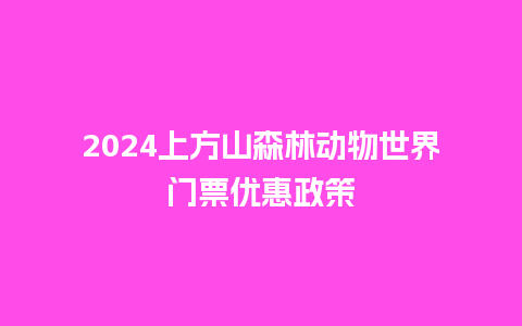 2024上方山森林动物世界门票优惠政策