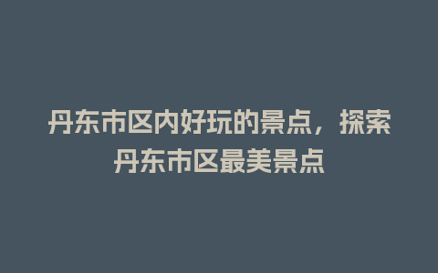 丹东市区内好玩的景点，探索丹东市区最美景点