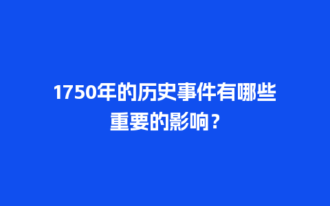 1750年的历史事件有哪些重要的影响？