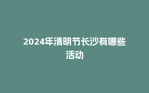 2024年清明节长沙有哪些活动