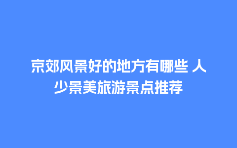 京郊风景好的地方有哪些 人少景美旅游景点推荐