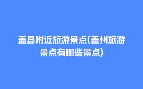 盖县附近旅游景点(盖州旅游景点有哪些景点)