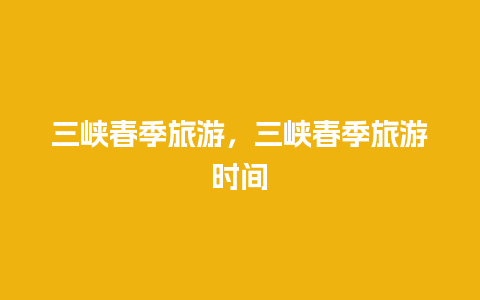 三峡春季旅游，三峡春季旅游时间