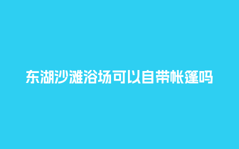 东湖沙滩浴场可以自带帐篷吗