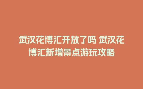 武汉花博汇开放了吗 武汉花博汇新增景点游玩攻略