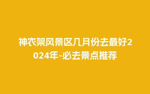 神农架风景区几月份去最好2024年-必去景点推荐