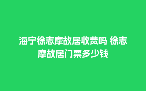 海宁徐志摩故居收费吗 徐志摩故居门票多少钱