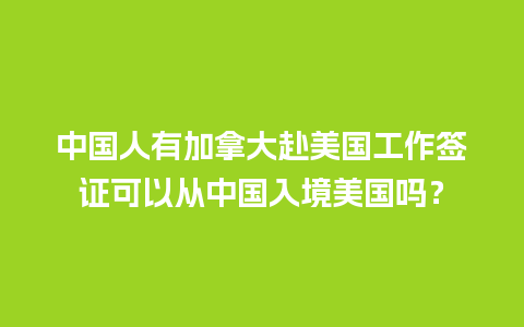 中国人有加拿大赴美国工作签证可以从中国入境美国吗？