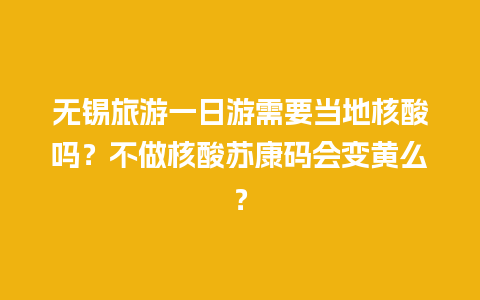 无锡旅游一日游需要当地核酸吗？不做核酸苏康码会变黄么？