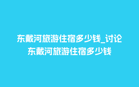 东戴河旅游住宿多少钱_讨论东戴河旅游住宿多少钱