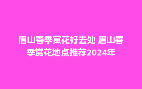 眉山春季赏花好去处 眉山春季赏花地点推荐2024年