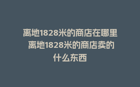 离地1828米的商店在哪里 离地1828米的商店卖的什么东西