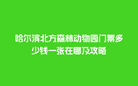 哈尔滨北方森林动物园门票多少钱一张在哪及攻略