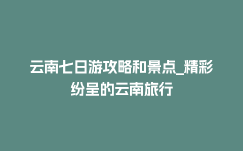 云南七日游攻略和景点_精彩纷呈的云南旅行