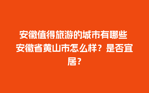 安徽值得旅游的城市有哪些 安徽省黄山市怎么样？是否宜居？