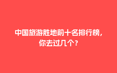 中国旅游胜地前十名排行榜，你去过几个？