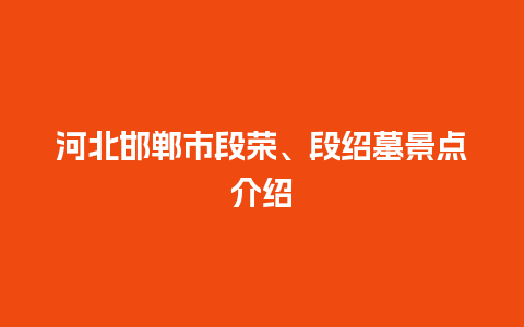 河北邯郸市段荣、段绍墓景点介绍