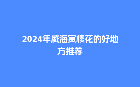 2024年威海赏樱花的好地方推荐