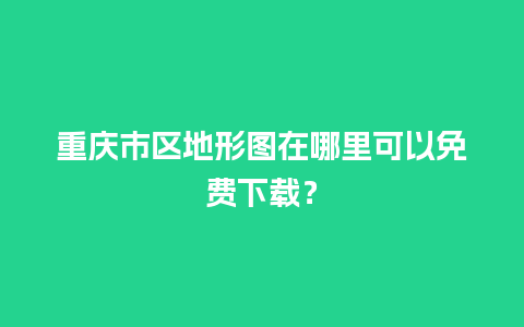 重庆市区地形图在哪里可以免费下载？