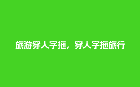 旅游穿人字拖，穿人字拖旅行