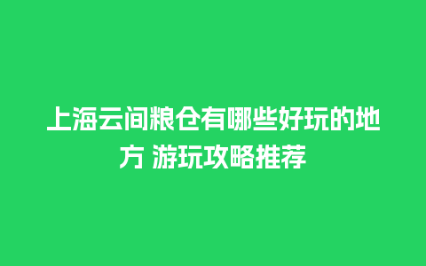 上海云间粮仓有哪些好玩的地方 游玩攻略推荐