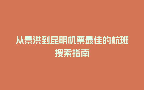 从景洪到昆明机票最佳的航班搜索指南