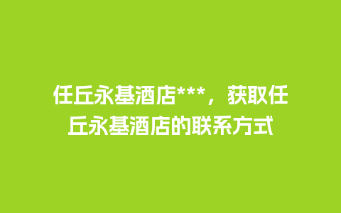 任丘永基酒店***，获取任丘永基酒店的联系方式