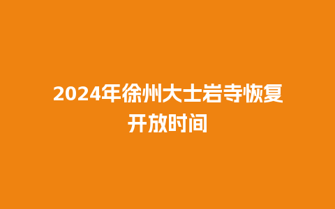 2024年徐州大士岩寺恢复开放时间