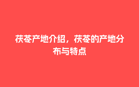 茯苓产地介绍，茯苓的产地分布与特点