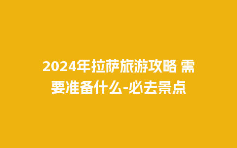 2024年拉萨旅游攻略 需要准备什么-必去景点