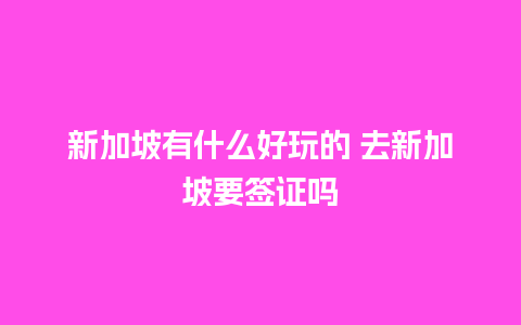 新加坡有什么好玩的 去新加坡要签证吗