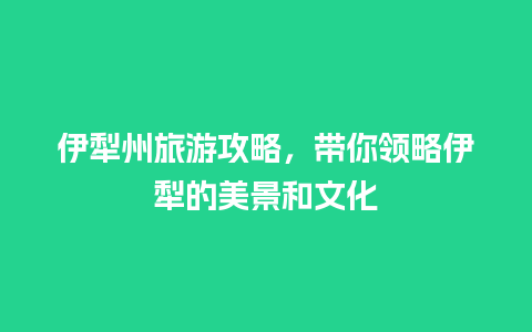 伊犁州旅游攻略，带你领略伊犁的美景和文化