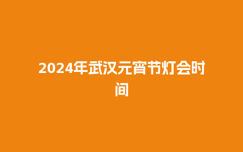 2024年武汉元宵节灯会时间