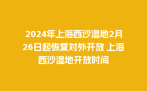 2024年上海西沙湿地2月26日起恢复对外开放 上海西沙湿地开放时间