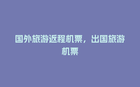 国外旅游返程机票，出国旅游机票